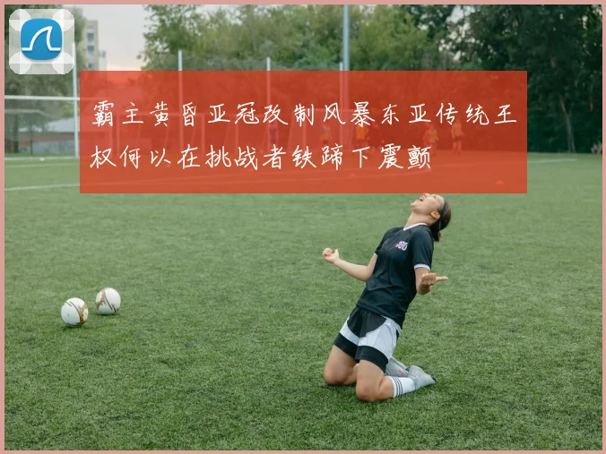 霸主黄昏亚冠改制风暴东亚传统王权何以在挑战者铁蹄下震颤