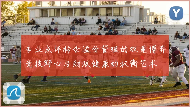 专业点评转会溢价管理的双重博弈竞技野心与财政健康的权衡艺术