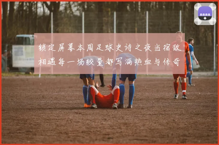 锁定屏幕本周足球史诗之夜当宿敌相遇每一场较量都写满热血与传奇